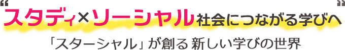 スタディ×ソーシャル社会につながる学びへ 「スターシャル」が創る新しい学びの世界
